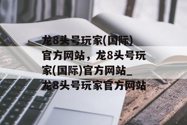 龙8头号玩家(国际)官方网站，龙8头号玩家(国际)官方网站_龙8头号玩家官方网站