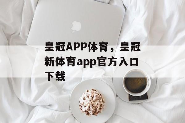 皇冠APP体育，皇冠新体育app官方入口下载