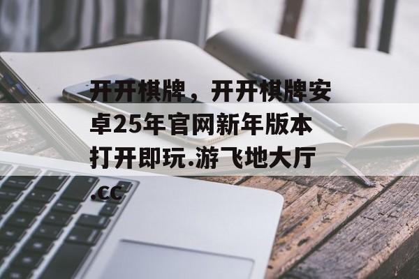 开开棋牌，开开棋牌安卓25年官网新年版本打开即玩.游飞地大厅.cc