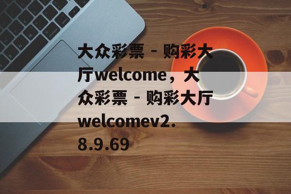 大众彩票 - 购彩大厅welcome，大众彩票 - 购彩大厅welcomev2.8.9.69