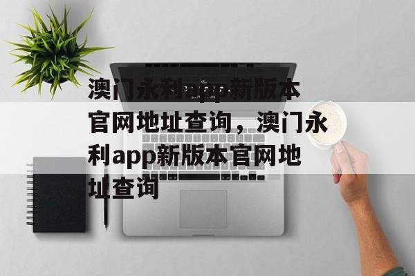 澳门永利app新版本官网地址查询，澳门永利app新版本官网地址查询