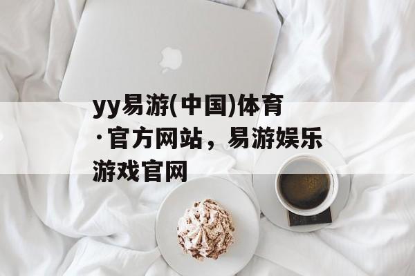 yy易游(中国)体育·官方网站，易游娱乐游戏官网