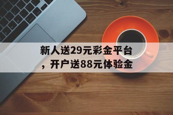 新人送29元彩金平台，开户送88元体验金