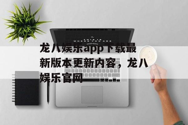 龙八娱乐app下载最新版本更新内容，龙八娱乐官网