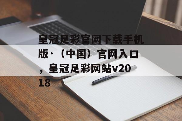 皇冠足彩官网下载手机版·（中国）官网入口，皇冠足彩网站v2018