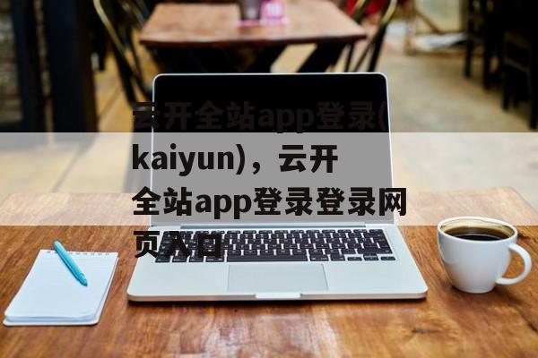 云开全站app登录(kaiyun)，云开全站app登录登录网页入口