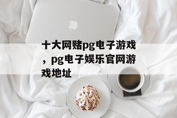 十大网赌pg电子游戏，pg电子娱乐官网游戏地址